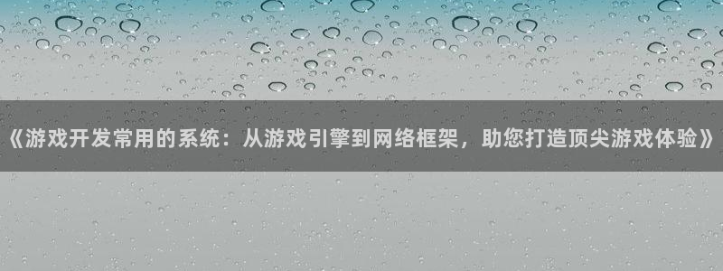 沐鸣2代理官网：《游戏开发常用的系统：从游戏引擎到网络框架，助您打造顶尖游戏体验》