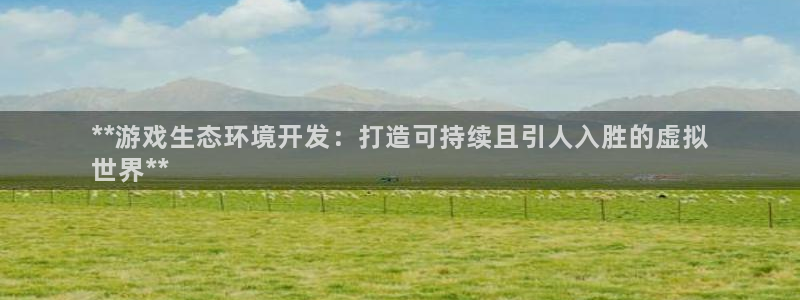 沐鸣2注册登录：**游戏生态环境开发：打造可持续且引人入胜的虚拟
世界**